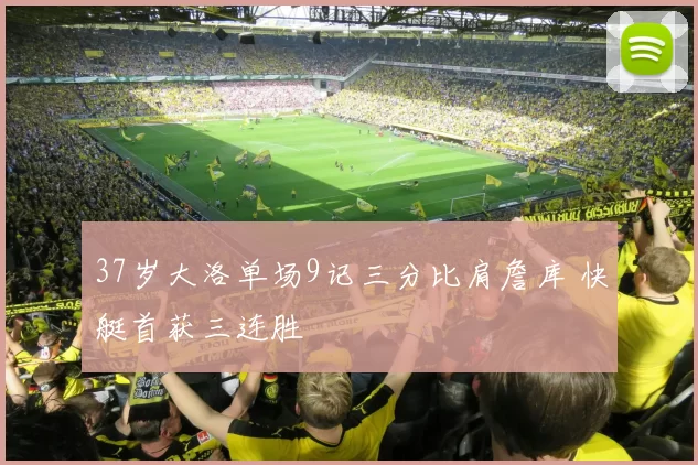 37岁大洛单场9记三分比肩詹库 快艇首获三连胜