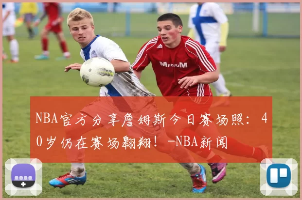 NBA官方分享詹姆斯今日赛场照：40岁仍在赛场翱翔！-NBA新闻