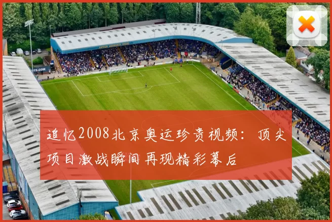 追忆2008北京奥运珍贵视频：顶尖项目激战瞬间再现精彩幕后