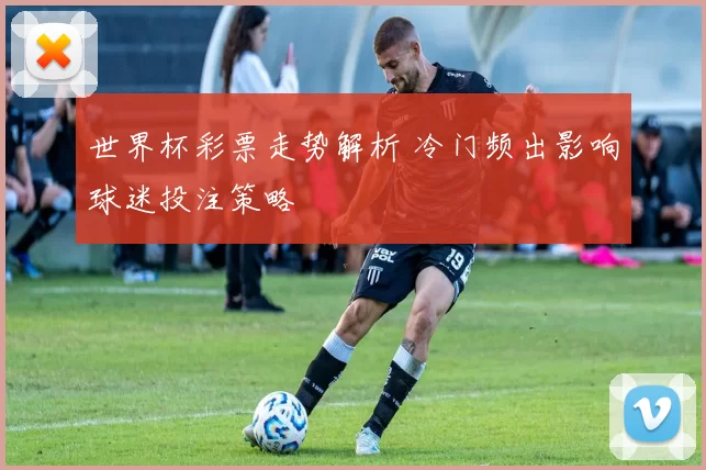 世界杯彩票走势解析 冷门频出影响球迷投注策略