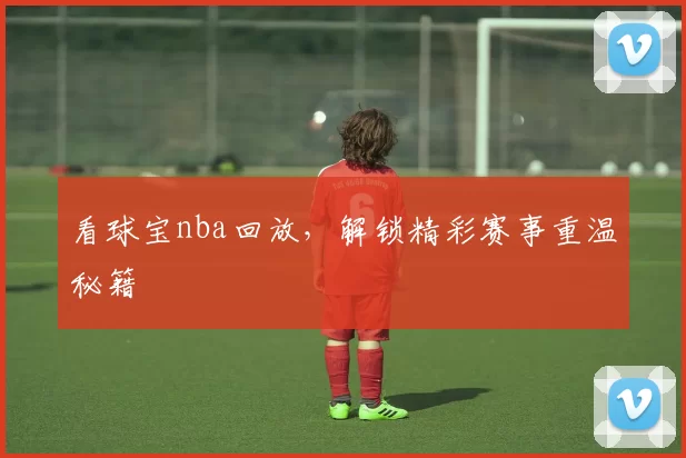 看球宝nba回放，解锁精彩赛事重温秘籍