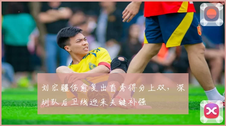 刘宏疆伤愈复出首秀得分上双,深圳队后卫线迎来关键补强