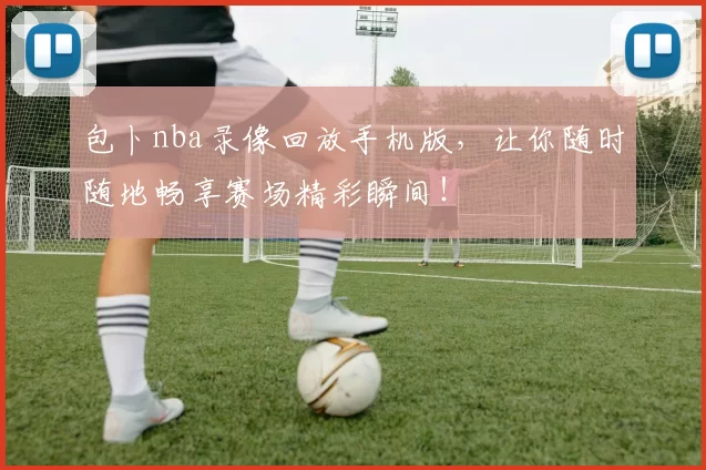 包卜nba录像回放手机版，让你随时随地畅享赛场精彩瞬间！