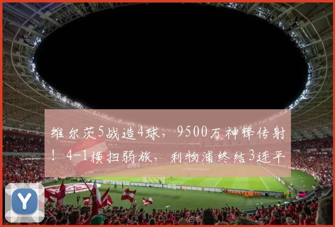 维尔茨5战造4球，9500万神锋传射！4-1横扫弱旅，利物浦终结3连平