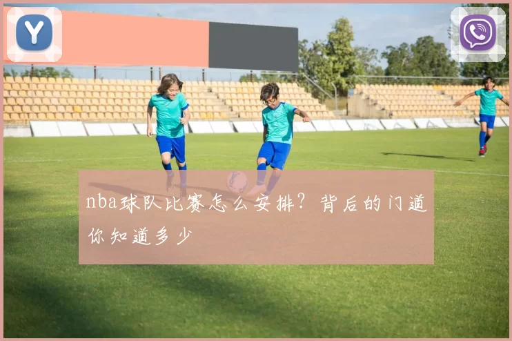 nba球队比赛怎么安排？背后的门道你知道多少