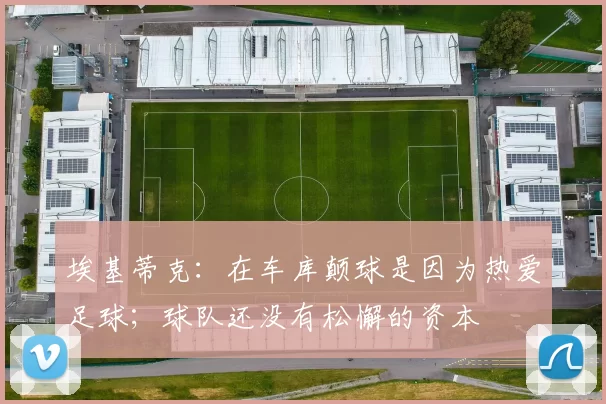埃基蒂克：在车库颠球是因为热爱足球；球队还没有松懈的资本
