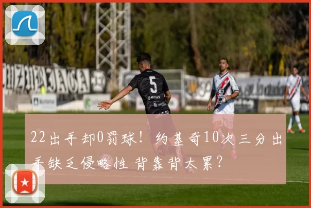 22出手却0罚球！约基奇10次三分出手缺乏侵略性 背靠背太累？