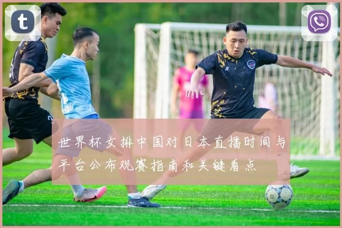 世界杯女排中国对日本直播时间与平台公布观赛指南和关键看点