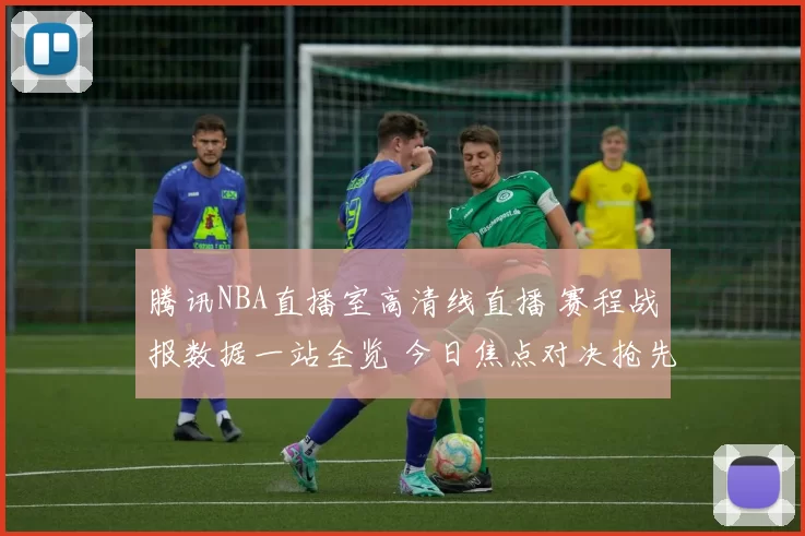 腾讯NBA直播室高清线直播 赛程战报数据一站全览 今日焦点对决抢先看