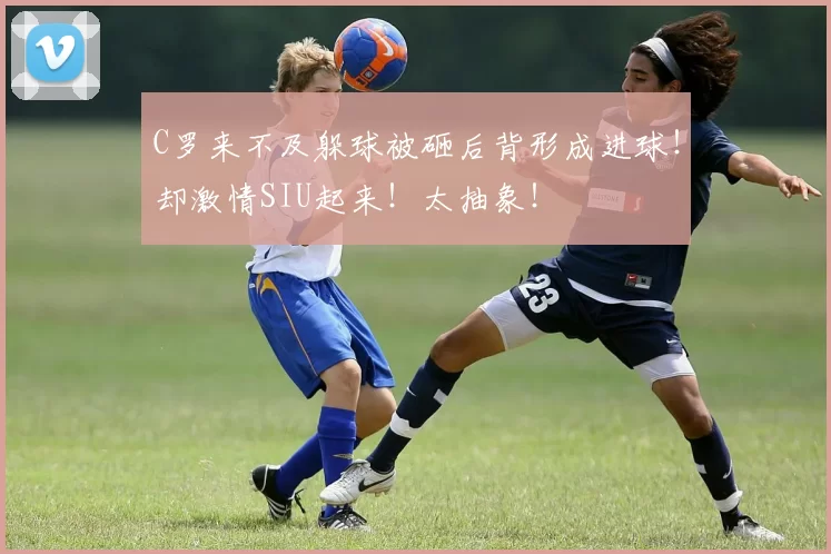 C罗来不及躲球被砸后背形成进球！却激情SIU起来！太抽象！