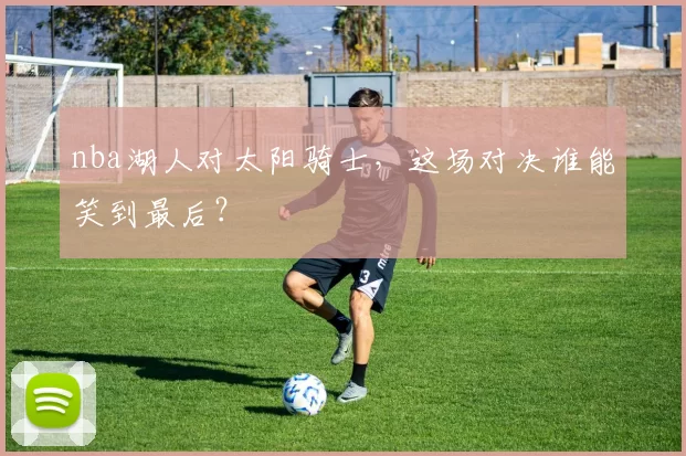 nba湖人对太阳骑士，这场对决谁能笑到最后？