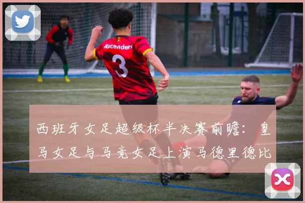 西班牙女足超级杯半决赛前瞻：皇马女足与马竞女足上演马德里德比 胜者将战巴萨或毕尔巴鄂