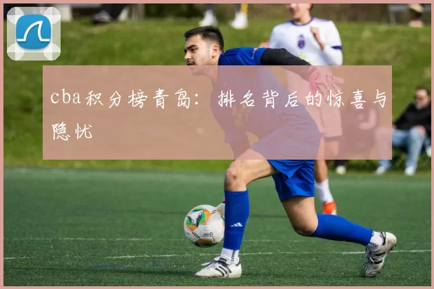 cba积分榜青岛：排名背后的惊喜与隐忧