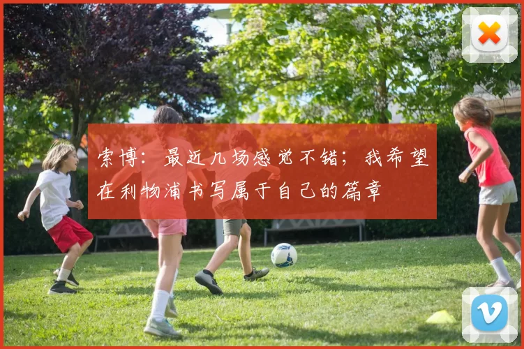 索博：最近几场感觉不错；我希望在利物浦书写属于自己的篇章