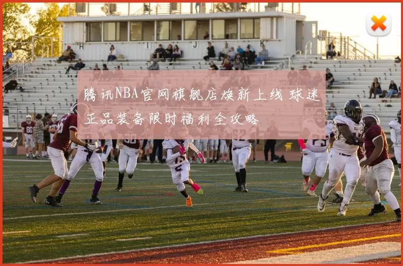 腾讯NBA官网旗舰店焕新上线 球迷正品装备限时福利全攻略