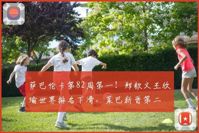 萨巴伦卡第82周第一！郑钦文王欣瑜世界排名下滑，莱巴新晋第二