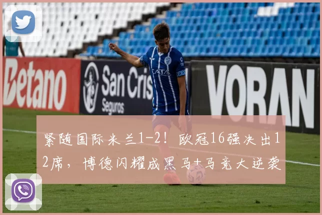 紧随国际米兰1-2！欧冠16强决出12席，博德闪耀成黑马+马竞大逆袭