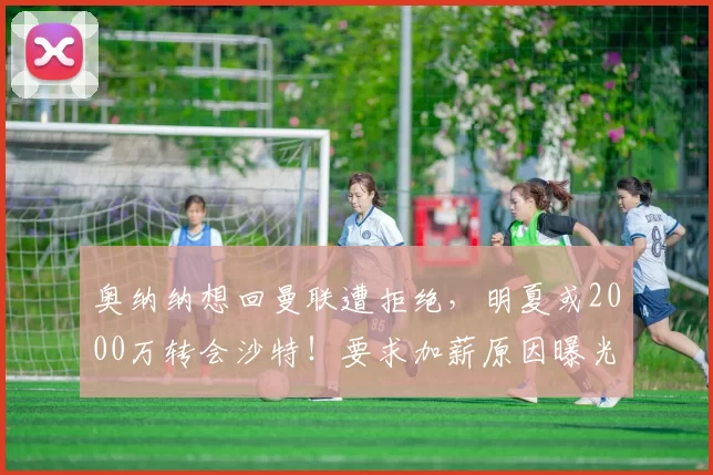 奥纳纳想回曼联遭拒绝,明夏或2000万转会沙特!要求加薪原因曝光