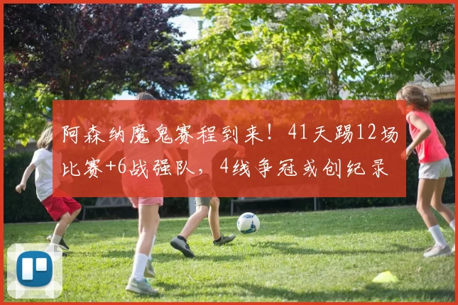 阿森纳魔鬼赛程到来！41天踢12场比赛+6战强队，4线争冠或创纪录