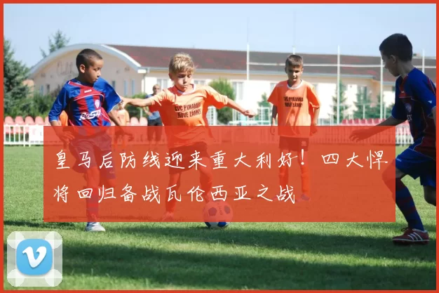 皇马后防线迎来重大利好！四大悍将回归备战瓦伦西亚之战