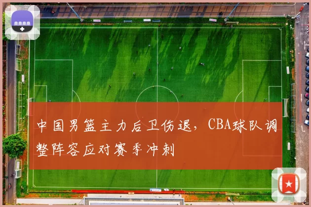 中国男篮主力后卫伤退，CBA球队调整阵容应对赛季冲刺