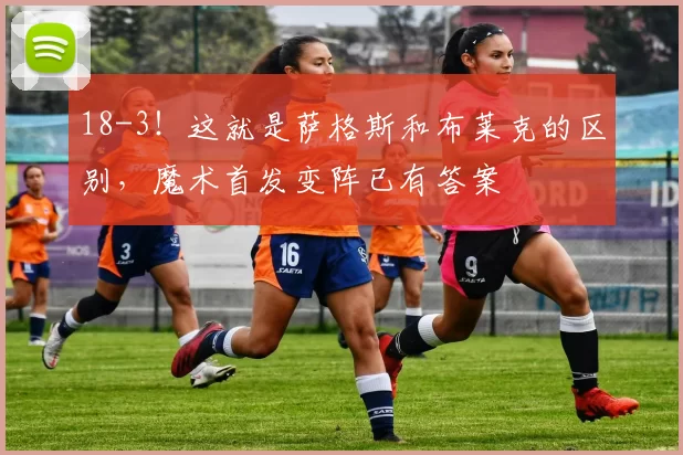 18-3！这就是萨格斯和布莱克的区别，魔术首发变阵已有答案