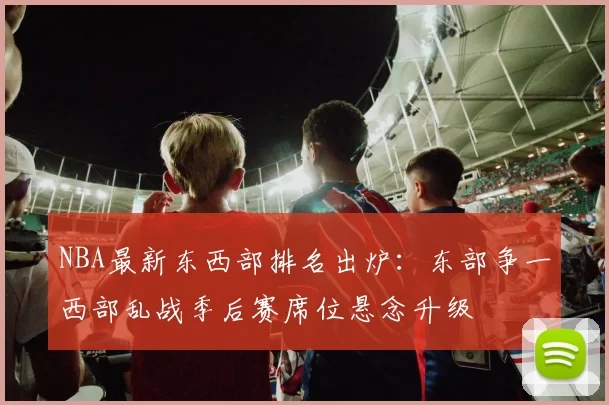 NBA最新东西部排名出炉：东部争一西部乱战季后赛席位悬念升级
