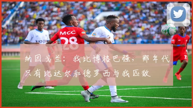 纳因戈兰：我比博格巴强，那年代只有比达尔和德罗西与我匹敌