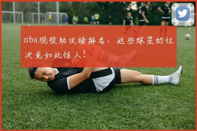 nba现役助攻榜排名，这些球星的位次竟如此惊人！