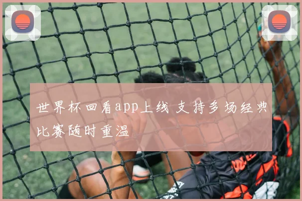 世界杯回看app上线 支持多场经典比赛随时重温